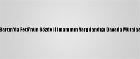 B­a­r­t­ı­n­­d­a­ ­F­e­t­ö­­n­ü­n­ ­S­ö­z­d­e­ ­İ­l­ ­İ­m­a­m­ı­n­ı­n­ ­Y­a­r­g­ı­l­a­n­d­ı­ğ­ı­ ­D­a­v­a­d­a­ ­M­ü­t­a­l­a­a­